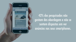 42% dos pesquisados não
gostam das abordagem e não se
sentem dispostos em ver
anúncios nos seus smartphones.

 