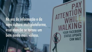 Na era da informação e da
nova cultura multiplataforma,
essa atenção se tornou um
bem ainda mais valioso.

 
