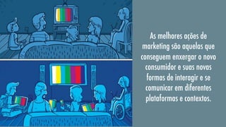 As melhores ações de
marketing são aquelas que
conseguem enxergar o novo
consumidor e suas novas
formas de interagir e se
comunicar em diferentes
plataformas e contextos.

 