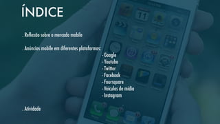 ÍNDICE
. Reﬂexão sobre o mercado mobile
. Anúncios mobile em diferentes plataformas:
- Google
- Youtube
- Twitter
- Facebook
- Foursquare
- Veículos de mídia
- Instagram
. Atividade

 