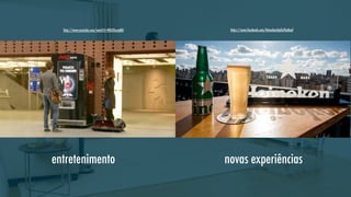 http://www.youtube.com/watch?v=RDiZOnzajNU

entretenimento

https://www.facebook.com/HeinekenUpOnTheRoof

novas experiências

 