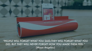 “PEOPLE WILL FORGET WHAT YOU SAID;THEY WILL FORGET WHAT YOU
DID; BUT THEY WILL NEVER FORGET HOW YOU MADE THEM FEEL.”
(Maya Angelou)

 