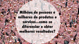 Milhões de pessoas e
milhares de produtos e
serviços...como se
diferenciar e obter
melhores resultados?

 