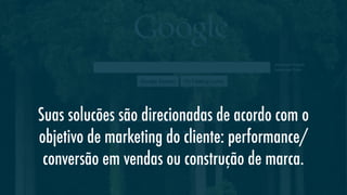 Suas solucões são direcionadas de acordo com o
objetivo de marketing do cliente: performance/
conversão em vendas ou construção de marca.

 