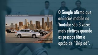 O Google aﬁrma que
anúncios mobile no
Youtube são 3 vezes
mais efetivos quando
as pessoas têm a
opção de “Skip ad”.

 