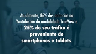 Atualmente, 86% dos anúncios no
Youtube são da modalidade TrueView e
25% do seu tráﬁco é
proveniente de
smartphones e tablets.

 