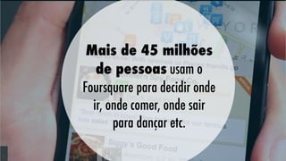 Mais de 45 milhões
de pessoas usam o
Foursquare para decidir onde
ir, onde comer, onde sair
para dançar etc.

 