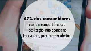 47% dos consumidores
aceitam compartilhar sua
localização, não apenas no
Foursquare, para receber ofertas.

 