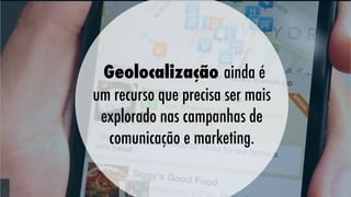 Geolocalização ainda é
um recurso que precisa ser mais
explorado nas campanhas de
comunicação e marketing.

 