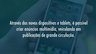 Através dos novos dispositivos e tablets, é possível
criar anúncios multimídia, veiculando em
publicações de grande circulação.

 