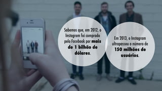 Sabemos que, em 2012, o
Instagram foi comprado
pelo Facebook por mais
de 1 bilhão de
dólares.

Em 2013, o Instagram
ultrapassou o número de
150 milhões de
usuários.

 