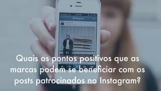 Quais os pontos positivos que as
marcas podem se beneﬁciar com os
posts patrocinados no Instagram?

 