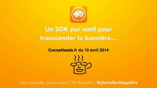 CocoaHeads.fr du 10 avril 2014
Un SDK pur natif pour
transcender la bannière…
Yann Lechelle, co-founder/CTO Appsfire - @ylechelle/@appsﬁre
 