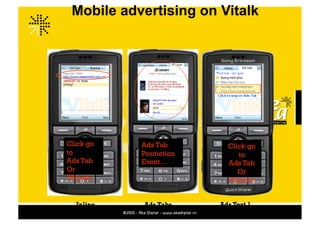 Mobile advertising on Vitalk




Click go   Ads Tab       Click go
to         Promotion        to
Ads Tab    Event…        Ads Tab
Or                          Or
Wapsite                  Wapsite


  Inline   Ads Tabs    Ads Text 1
 