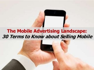 The Mobile Advertising Landscape:
30 Terms to Know about Selling Mobile
 