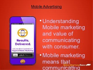 Mobile Advertising 
● Understanding 
Mobile marketing 
and value of 
communicating 
with consumer. 
●Mobile marketing 
means that 
communicating 
 