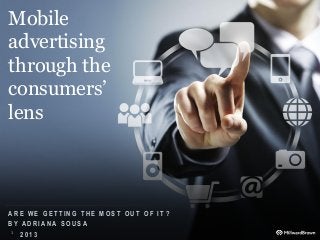 Mobile
advertising
through the
consumers’
lens



ARE WE GETTING THE MOST OUT OF IT?
BY ADRIANA SOUSA
1 2013
 