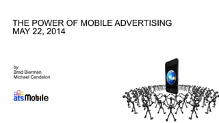 THE POWER OF MOBILE ADVERTISING
MAY 22, 2014
by
Brad Bierman
Michael Candelori
 