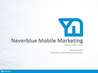 Neverblue Mobile Marketing
                            How to make it work

                                 Marty Borotsik
              Neverblue Mobile Affiliate Manager
 