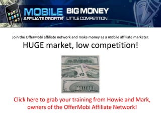 Join the OfferMobi affiliate network and make money as a mobile affiliate marketer.

      HUGE market, low competition!




Click here to grab your training from Howie and Mark,
      owners of the OfferMobi Affiliate Network!
 