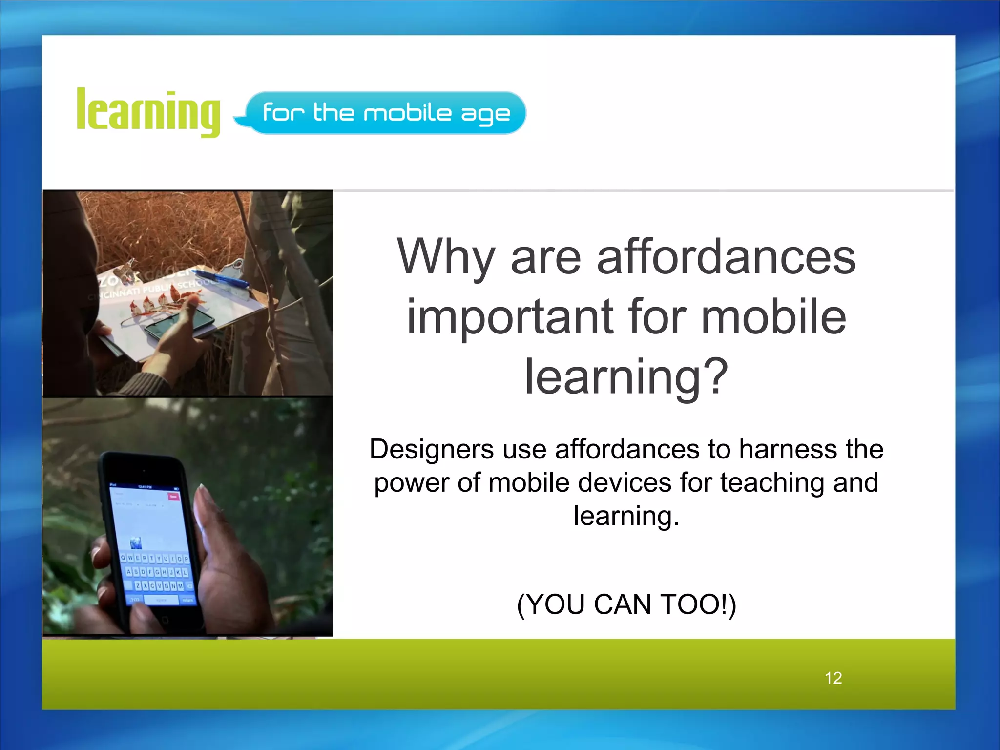 Why are affordances
  important for mobile
       learning?
Designers use affordances to harness the
power of mobile devices for teaching and
               learning.


           (YOU CAN TOO!)

                                   12
 