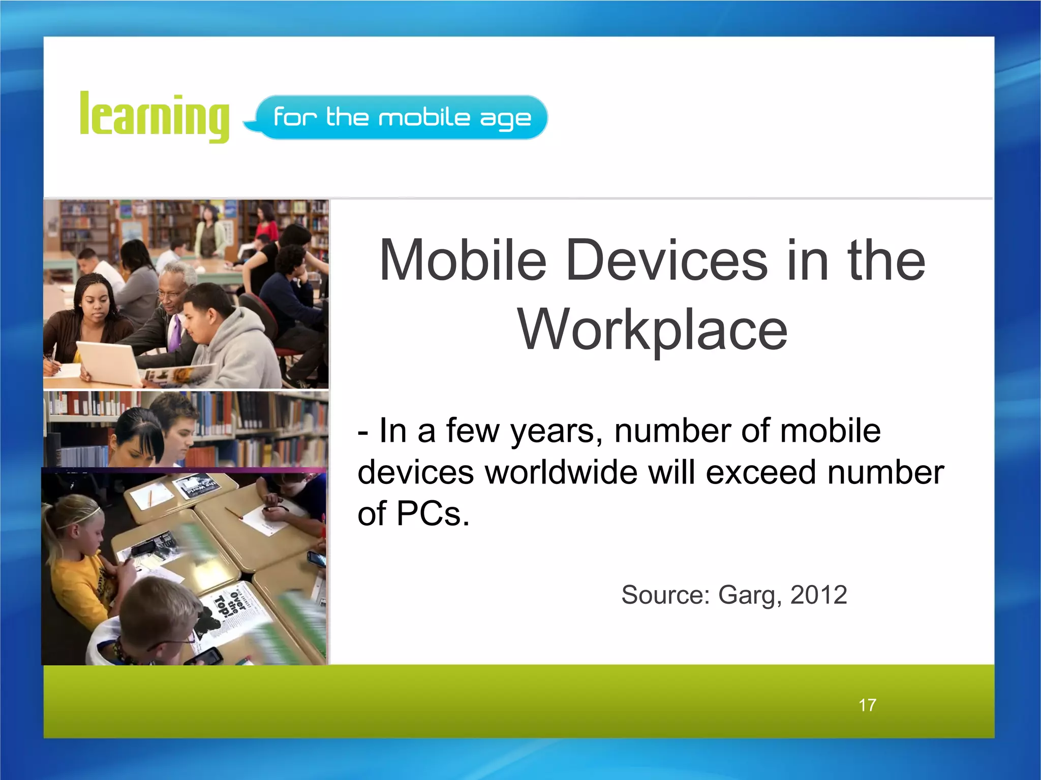 Mobile Devices in the
      Workplace
- In a few years, number of mobile
devices worldwide will exceed number
of PCs.

                Source: Garg, 2012



                                     17
 