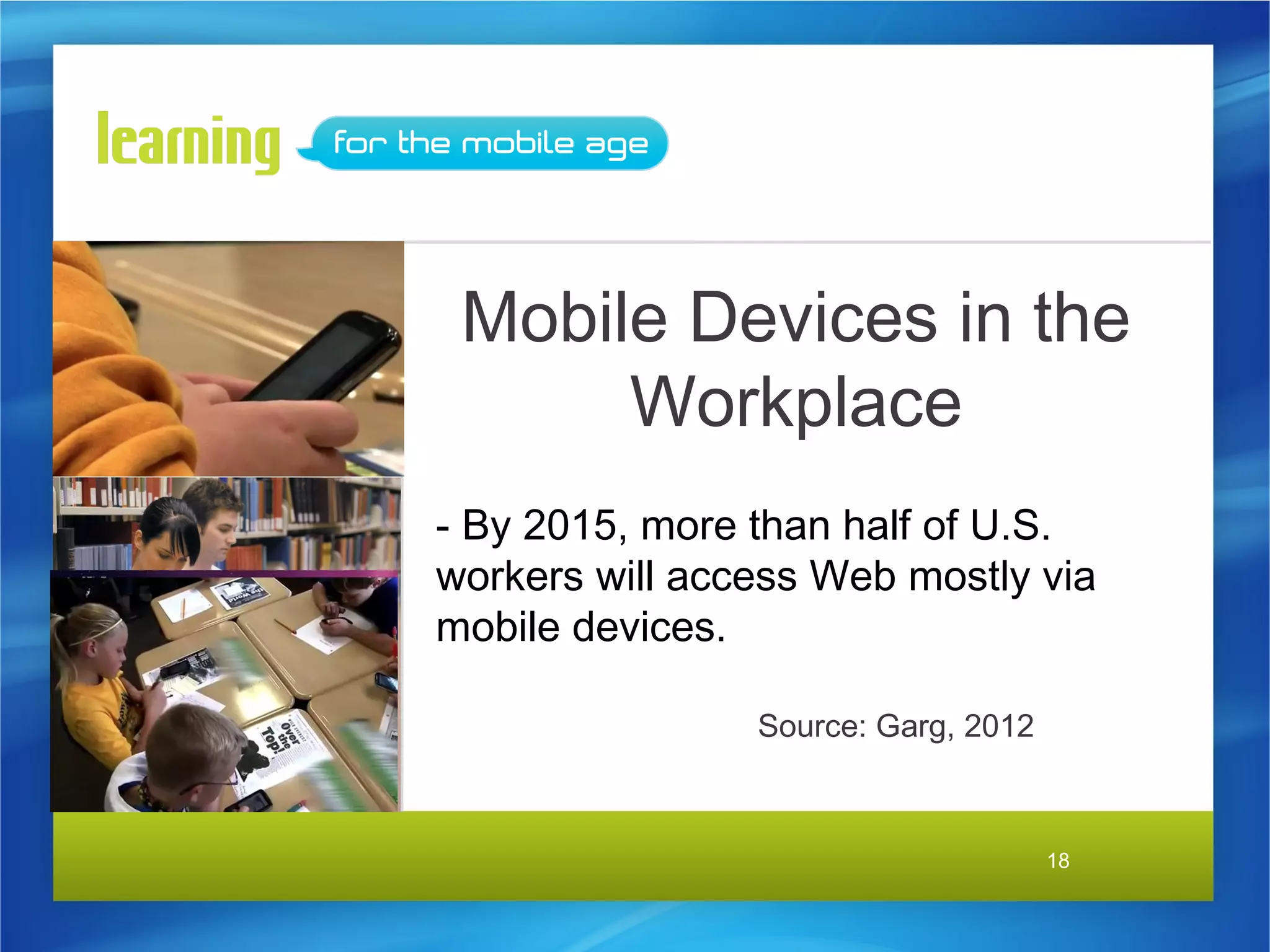 Mobile Devices in the
      Workplace
- By 2015, more than half of U.S.
workers will access Web mostly via
mobile devices.

                Source: Garg, 2012



                                     18
 
