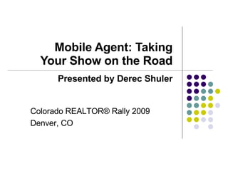 Mobile Agent: Taking Your Show on the Road Presented by Derec Shuler South Metro Denver REALTORS® Association Denver, CO 