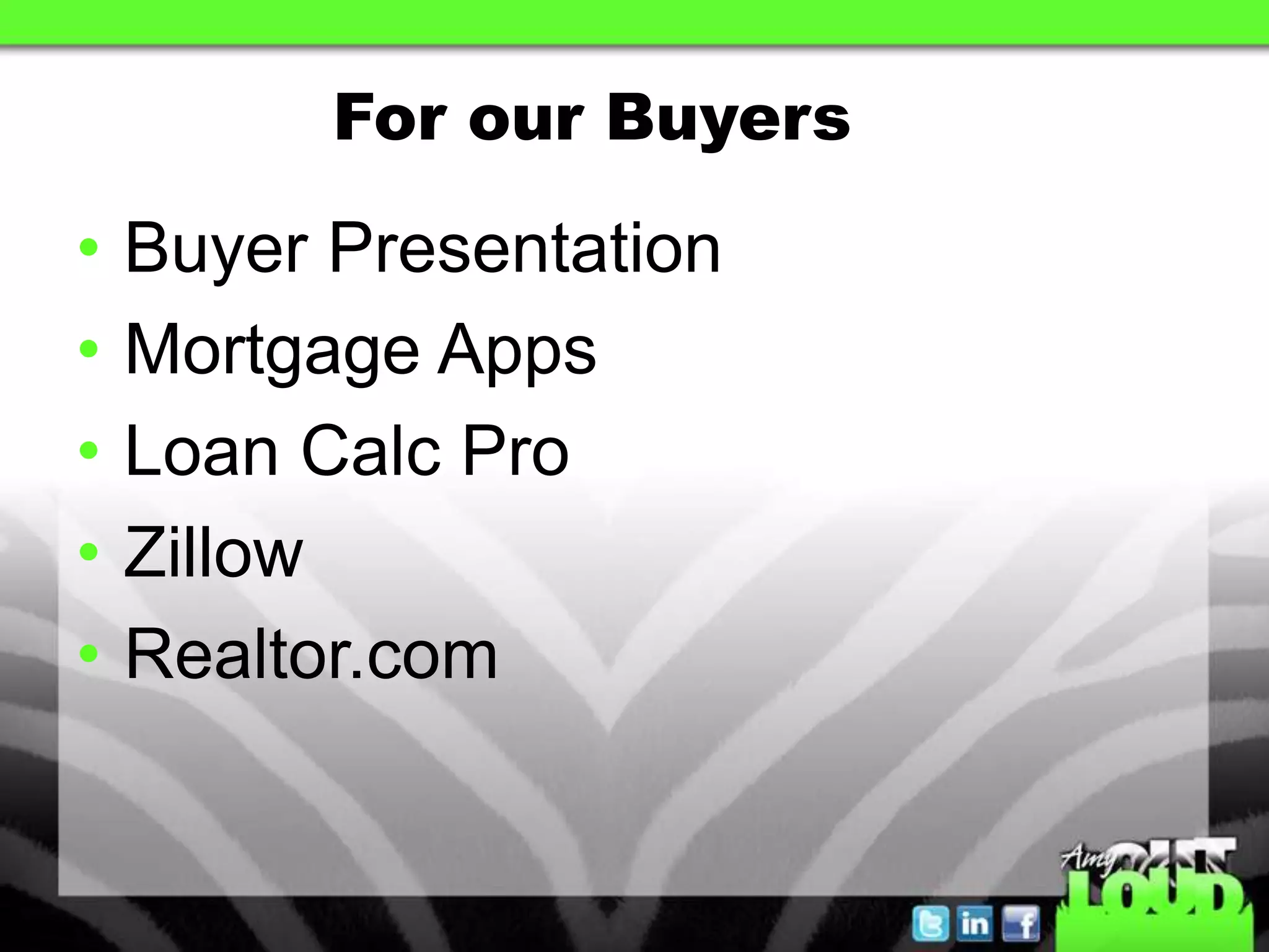 For our Buyers

•   Buyer Presentation
•   Mortgage Apps
•   Loan Calc Pro
•   Zillow
•   Realtor.com
 