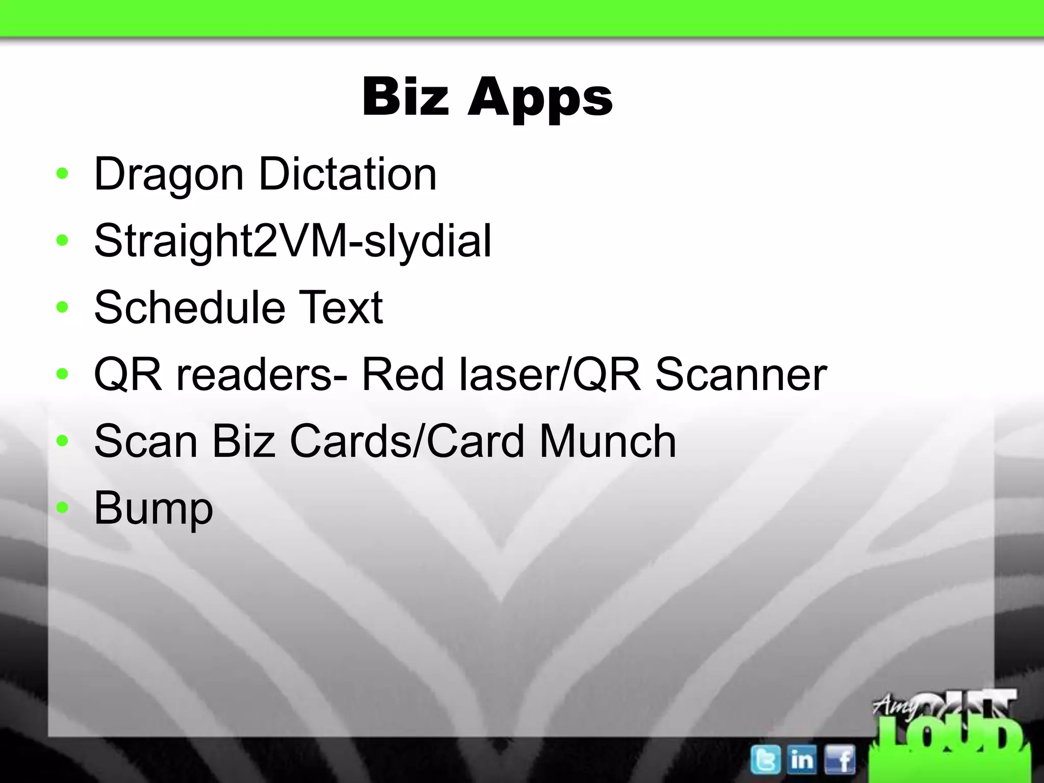 Biz Apps
•   Dragon Dictation
•   Straight2VM-slydial
•   Schedule Text
•   QR readers- Red laser/QR Scanner
•   Scan Biz Cards/Card Munch
•   Bump
 