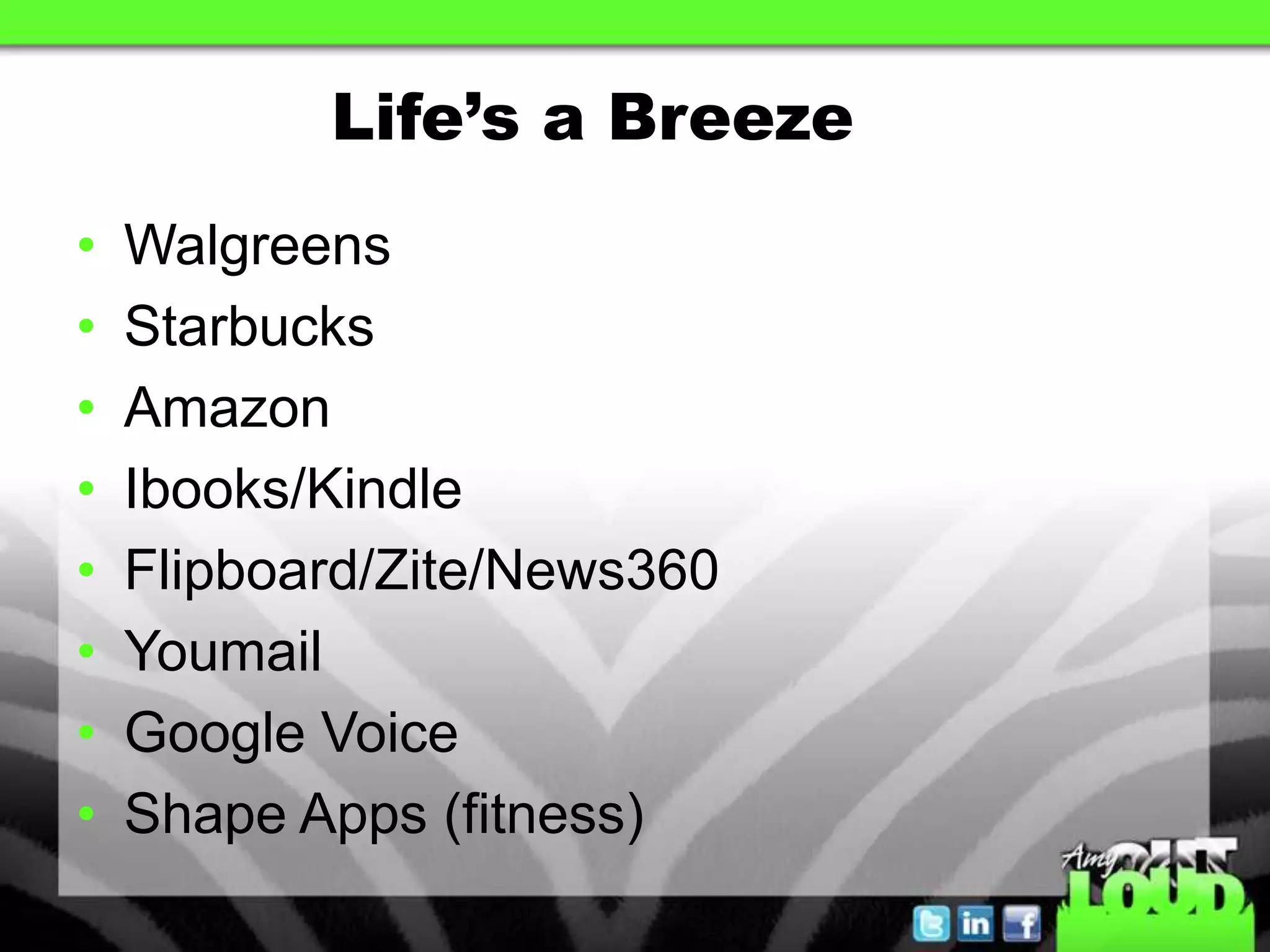 Life’s a Breeze
•   Walgreens
•   Starbucks
•   Amazon
•   Ibooks/Kindle
•   Flipboard/Zite/News360
•   Youmail
•   Google Voice
•   Shape Apps (fitness)
 