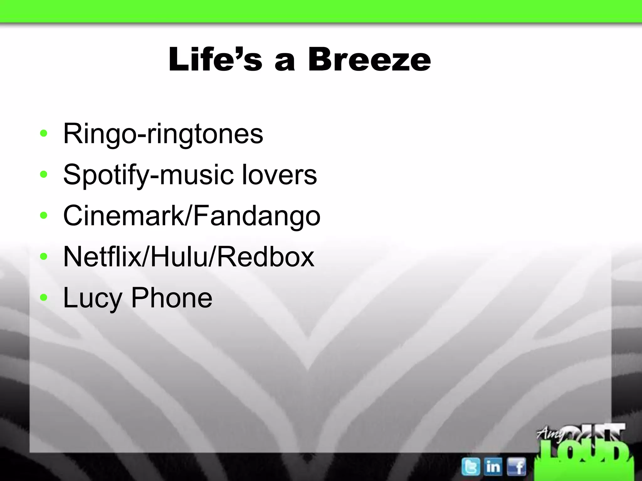 Life’s a Breeze

•   Ringo-ringtones
•   Spotify-music lovers
•   Cinemark/Fandango
•   Netflix/Hulu/Redbox
•   Lucy Phone
 