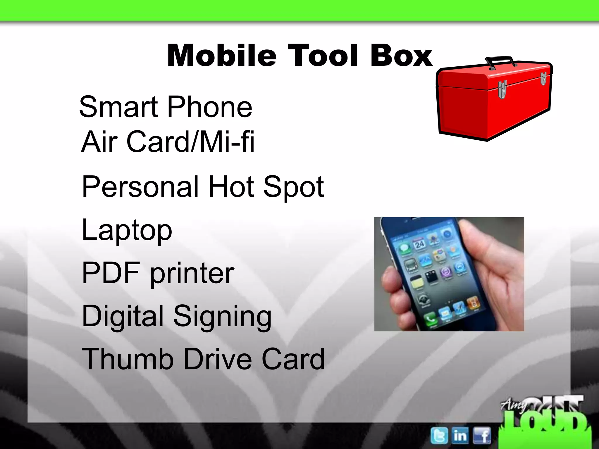Mobile Tool Box
Smart Phone
Air Card/Mi-fi
Personal Hot Spot
Laptop
PDF printer
Digital Signing
Thumb Drive Card
 