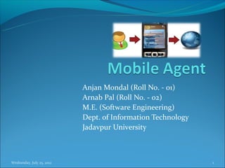 Anjan Mondal (Roll No. - 01)
                           Arnab Pal (Roll No. - 02)
                           M.E. (Software Engineering)
                           Dept. of Information Technology
                           Jadavpur University



Wednesday, July 25, 2012                                     1
 