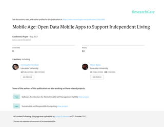 See	discussions,	stats,	and	author	profiles	for	this	publication	at:	https://www.researchgate.net/publication/316613889
Mobile	Age:	Open	Data	Mobile	Apps	to	Support	Independent	Living
Conference	Paper	·	May	2017
DOI:	10.1145/3027063.3053244
CITATIONS
0
READS
43
8	authors,	including:
Some	of	the	authors	of	this	publication	are	also	working	on	these	related	projects:
Software	Architecture	for	Mental	Health	Self	Management	(SAMS)	View	project
Sustainable	and	Responsible	Computing	View	project
Christopher	Neil	Bull
Lancaster	University
12	PUBLICATIONS			63	CITATIONS			
SEE	PROFILE
Oliver	Bates
Lancaster	University
23	PUBLICATIONS			106	CITATIONS			
SEE	PROFILE
All	content	following	this	page	was	uploaded	by	Lucas	D.	Introna	on	27	October	2017.
The	user	has	requested	enhancement	of	the	downloaded	file.
 