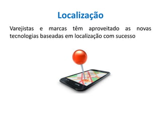 Localização
Varejistas e marcas têm aproveitado as novas
tecnologias baseadas em localização com sucesso
 