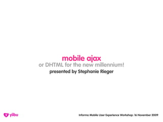 mobile ajax
or DHTML for the new millennium!
    presented by Stephanie Rieger




                 Informa Mobile User Experience Workshop: 16 November 2009
 