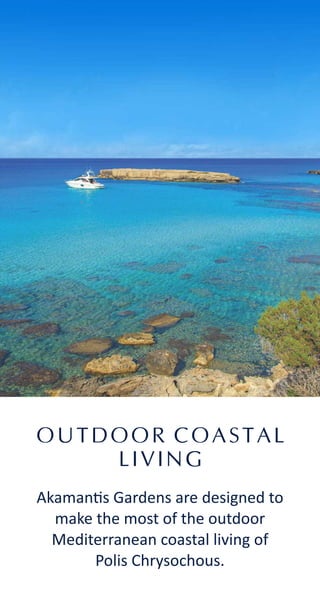 OUTDOOR COASTAL
LIVING
Akaman s Gardens are designed to
make the most of the outdoor
Mediterranean coastal living of
Polis Chrysochous.
 