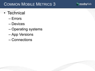 COMMON MOBILE METRICS 3

• Technical
  – Errors
  – Devices
  – Operating systems
  – App Versions
  – Connections
 
