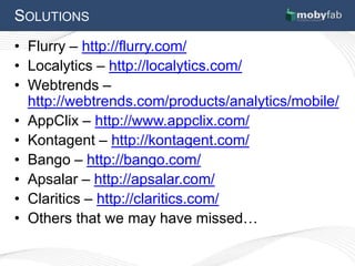 SOLUTIONS
• Flurry – http://flurry.com/
• Localytics – http://localytics.com/
• Webtrends –
  http://webtrends.com/products/analytics/mobile/
• AppClix – http://www.appclix.com/
• Kontagent – http://kontagent.com/
• Bango – http://bango.com/
• Apsalar – http://apsalar.com/
• Claritics – http://claritics.com/
• Others that we may have missed…
 