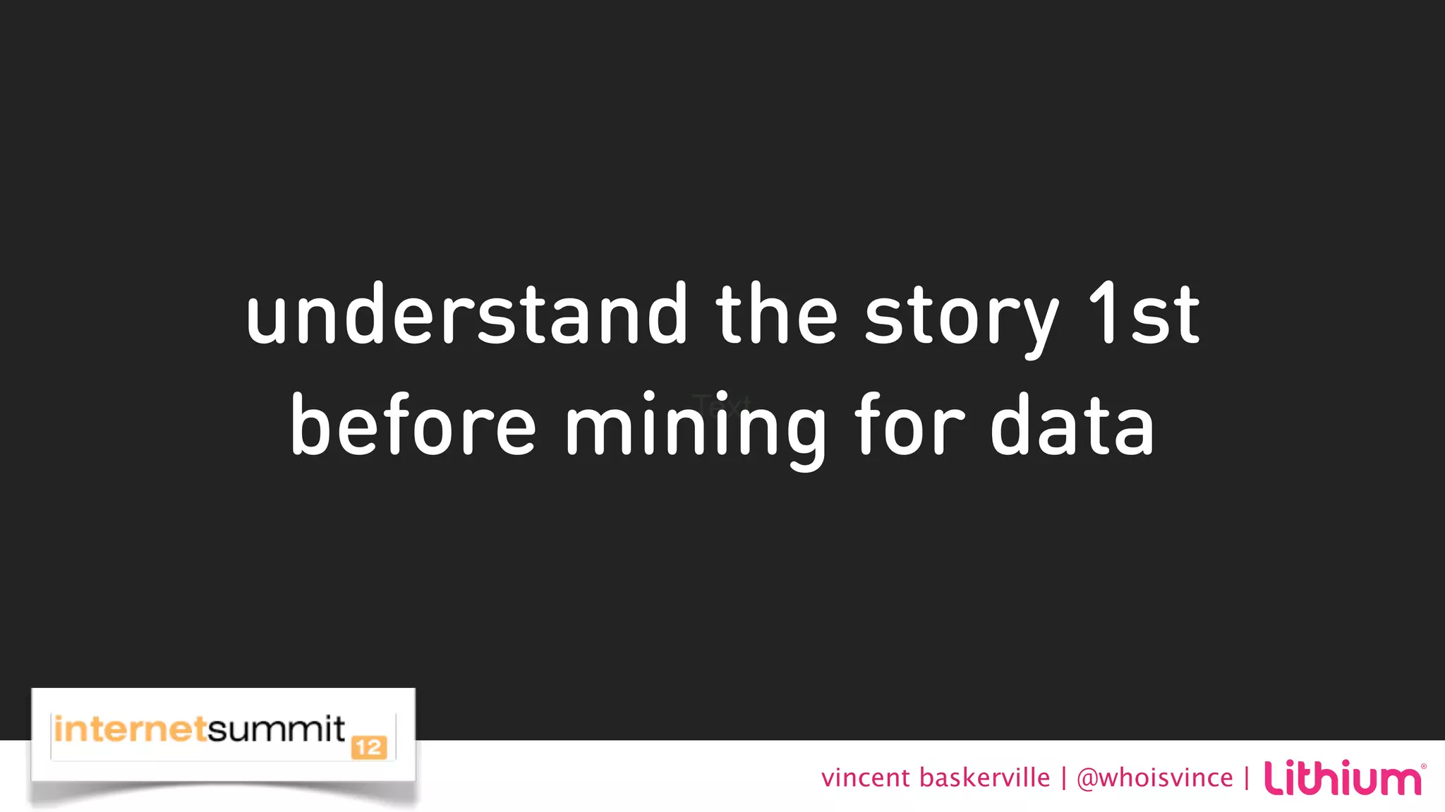 understand the story 1st
 before mining for data
           Text




                  vincent baskerville | @whoisvince |
 