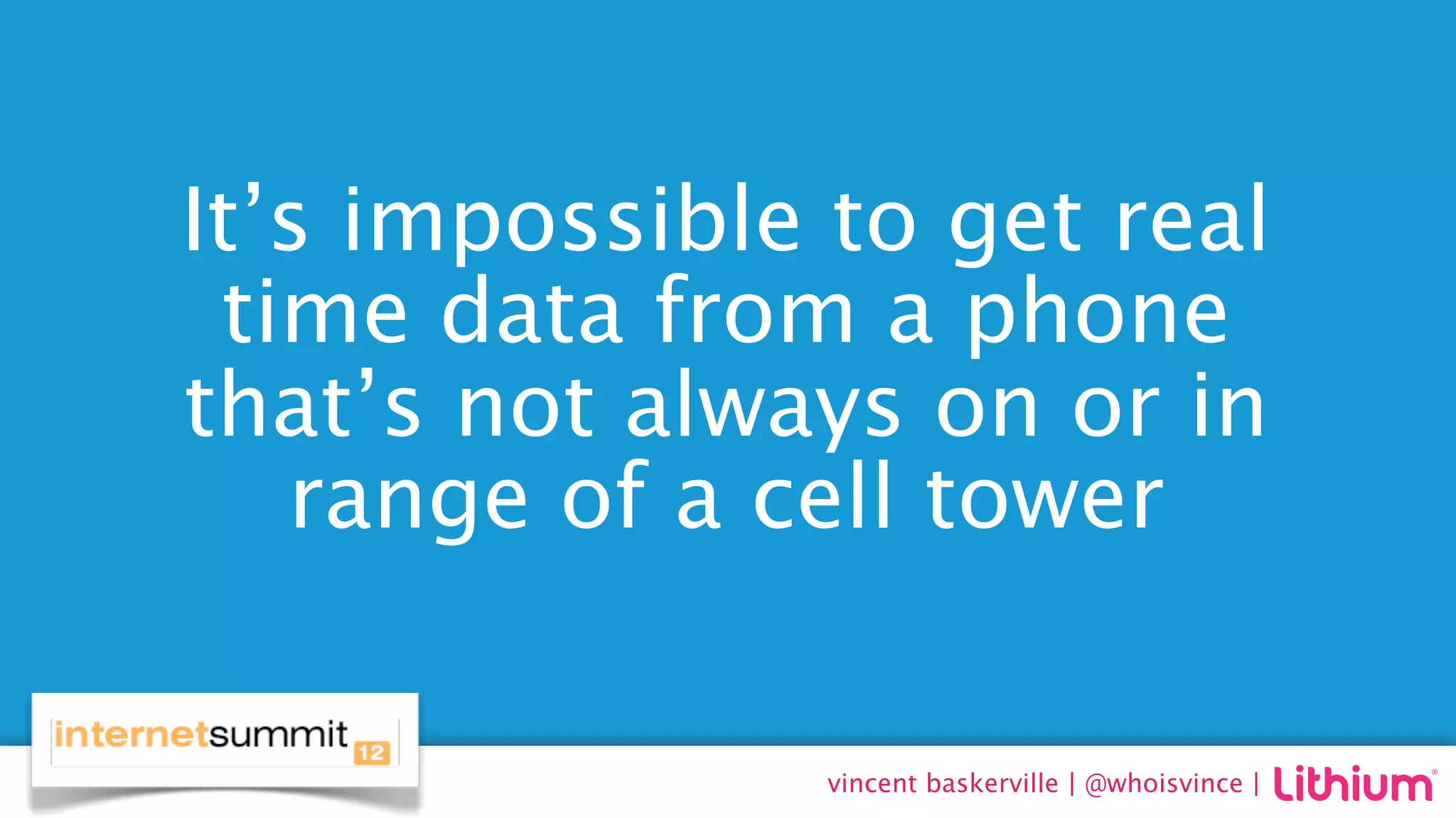 It’s impossible to get real
 time data from a phone
that’s not always on or in
   range of a cell tower


                vincent baskerville | @whoisvince |
 