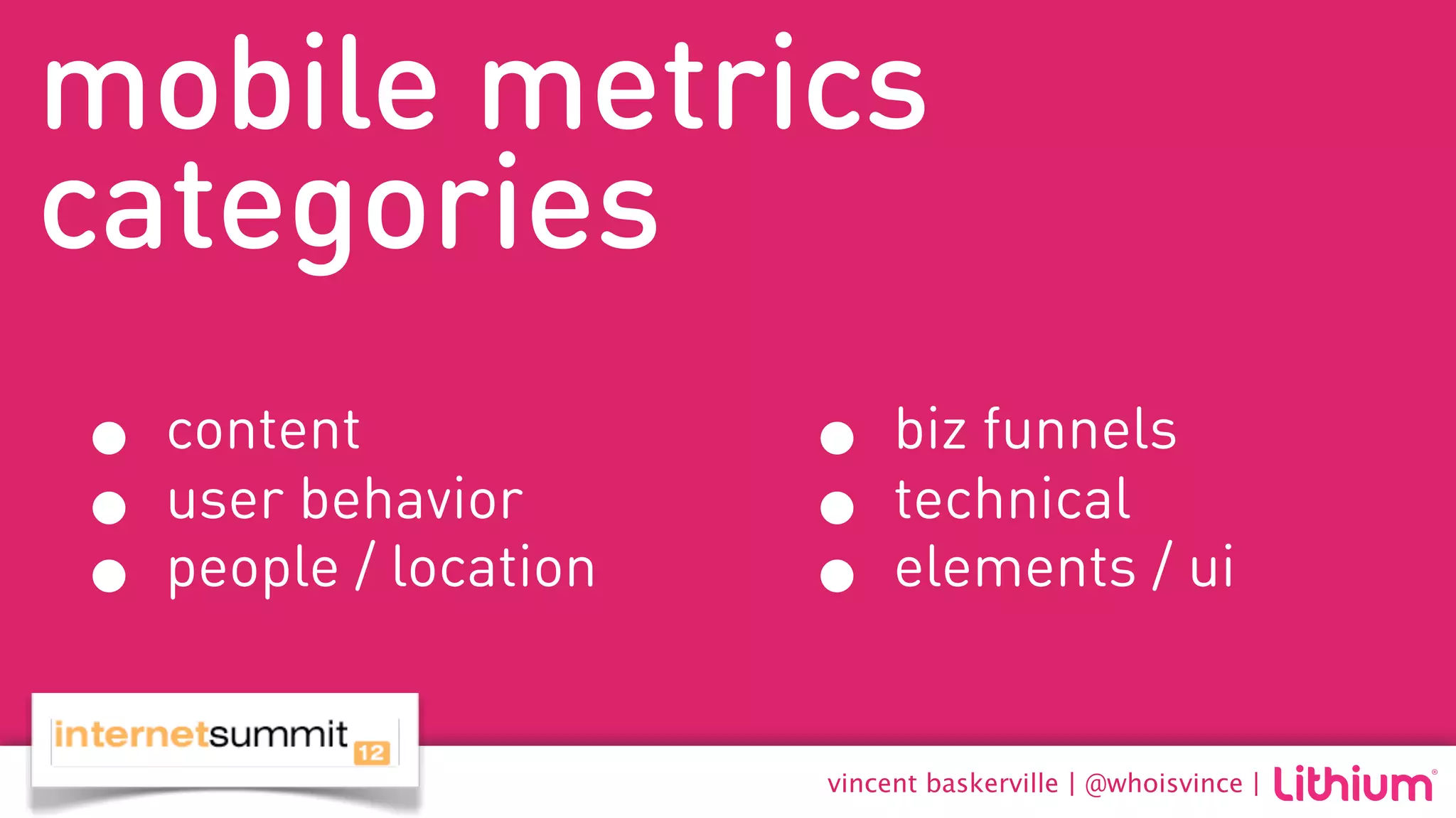 mobile metrics
categories
• content             • biz funnels
• user behavior       • technical
• people / location   • elements / ui
                      vincent baskerville | @whoisvince |
 
