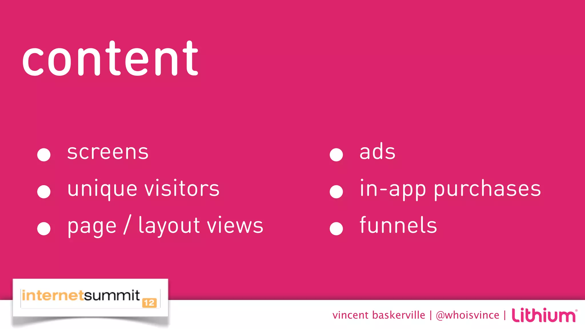content
• screens               • ads
• unique visitors       • in-app purchases
• page / layout views   • funnels
                        vincent baskerville | @whoisvince |
 