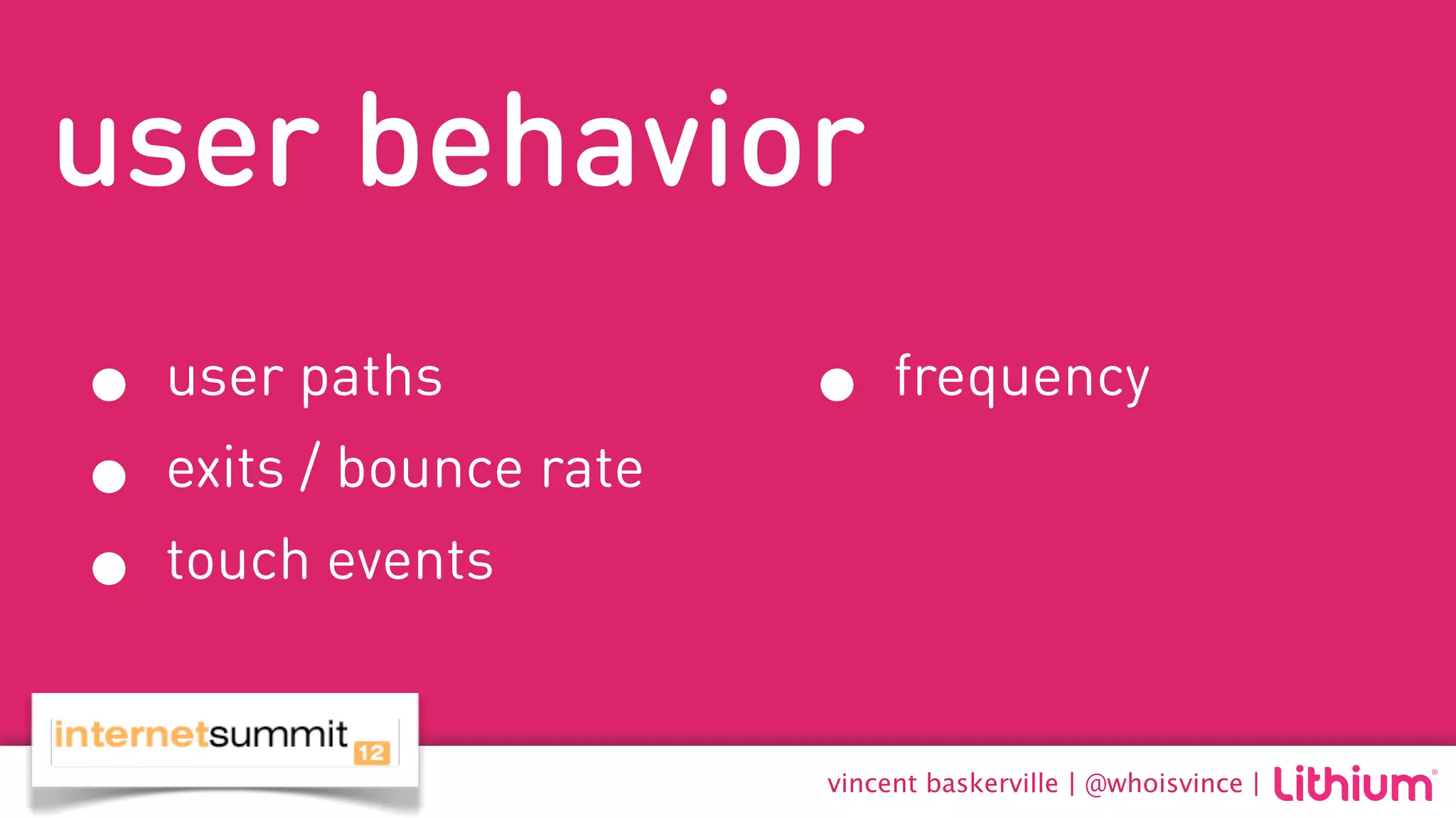 user behavior
• user paths            • frequency
• exits / bounce rate
• touch events
                        vincent baskerville | @whoisvince |
 
