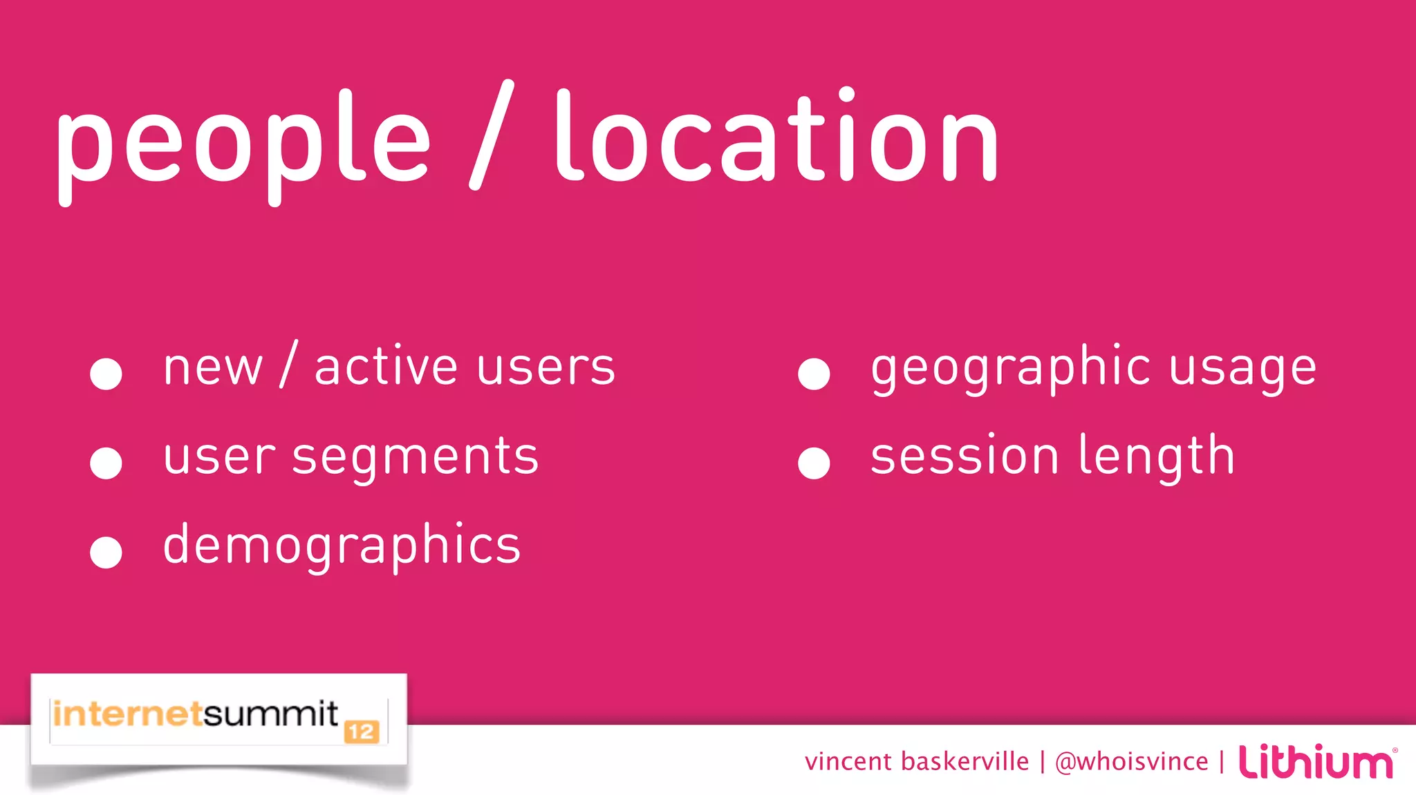 people / location
• new / active users   • geographic usage
• user segments        • session length
• demographics
                       vincent baskerville | @whoisvince |
 