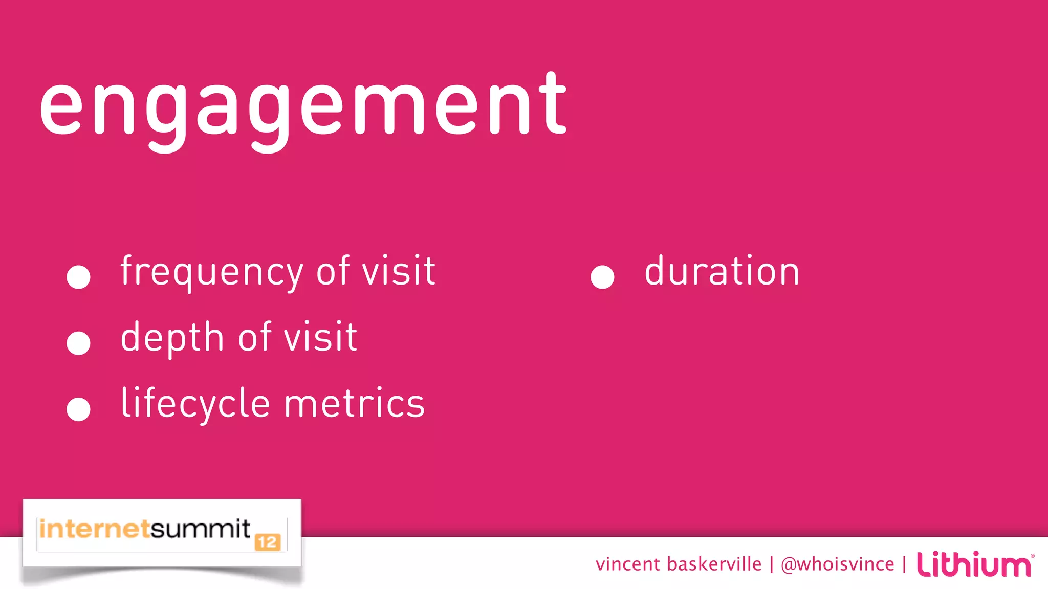 engagement
• frequency of visit   • duration
• depth of visit
• lifecycle metrics
                       vincent baskerville | @whoisvince |
 