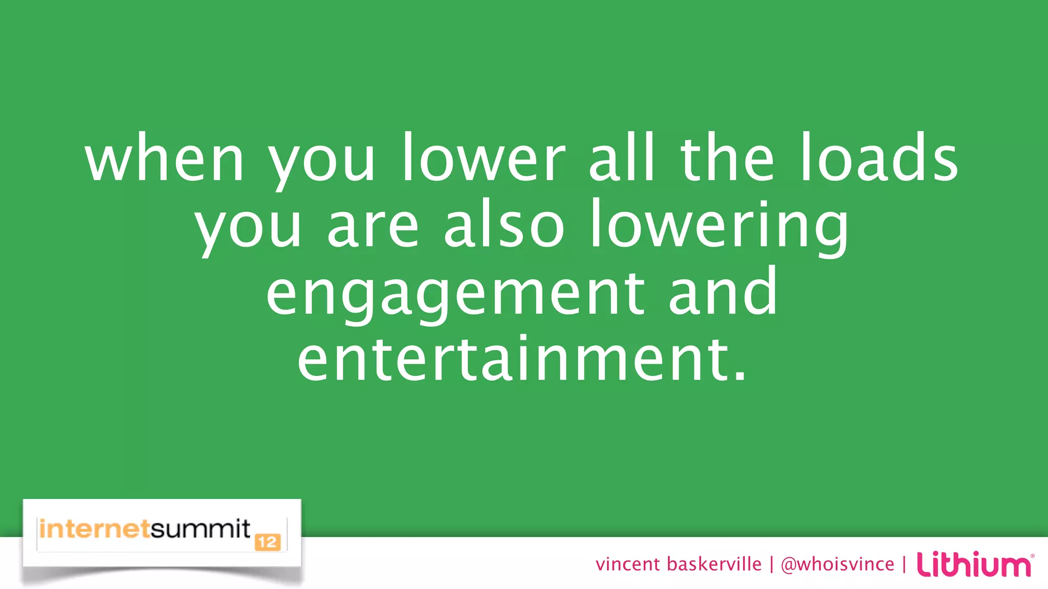 when you lower all the loads
   you are also lowering
     engagement and
      entertainment.


                vincent baskerville | @whoisvince |
 