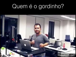 Quem é o gordinho? 
 