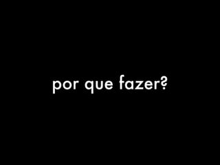 por que fazer? 
 